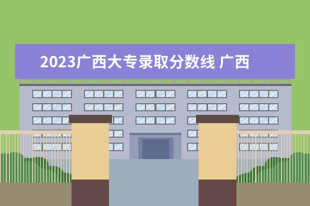 2023广西大专录取分数线 广西大专分数线2023