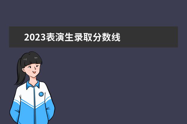 2023表演生录取分数线    其他信息：   <br/>