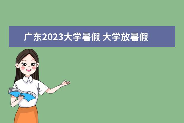 广东2023大学暑假 大学放暑假时间2023