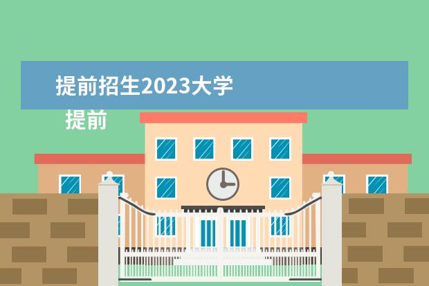 提前招生2023大学 
  提前批院校有哪些专业