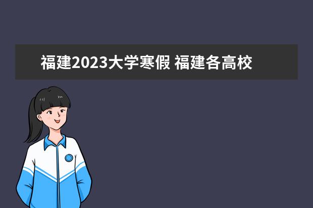 福建2023大学寒假 福建各高校寒假放假时间2023