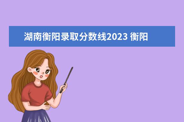 湖南衡陽錄取分?jǐn)?shù)線2023 衡陽市2023年中考成績預(yù)計前15%?