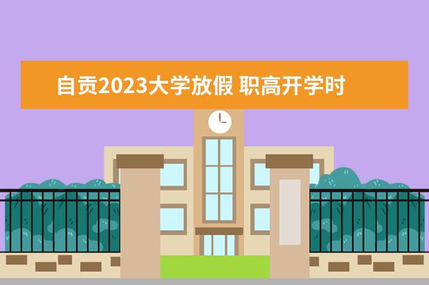 自贡2023大学放假 职高开学时间2023