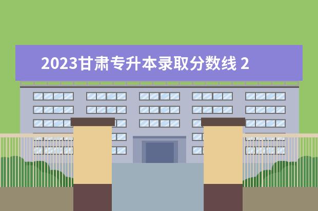 2023甘肃专升本录取分数线 2023甘肃专升本最低分数线