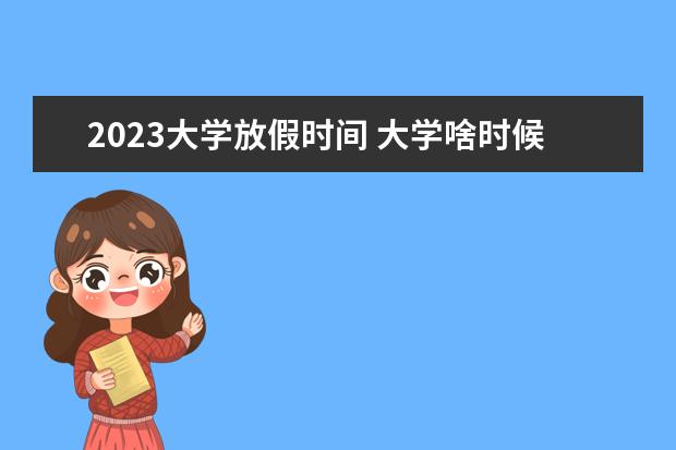 2023大学放假时间 大学啥时候放暑假2023