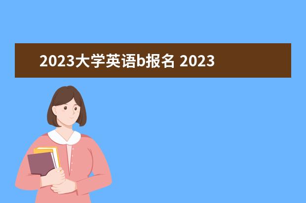 2023大学英语b报名 2023年的大学生英语竞赛什么时候开始报名?