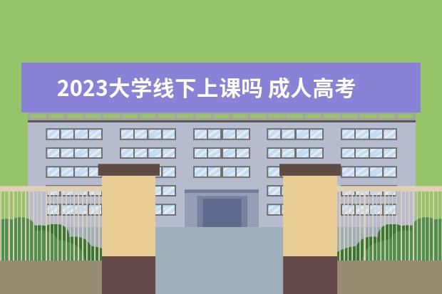 2023大学线下上课吗 成人高考2023年要线下上课吗