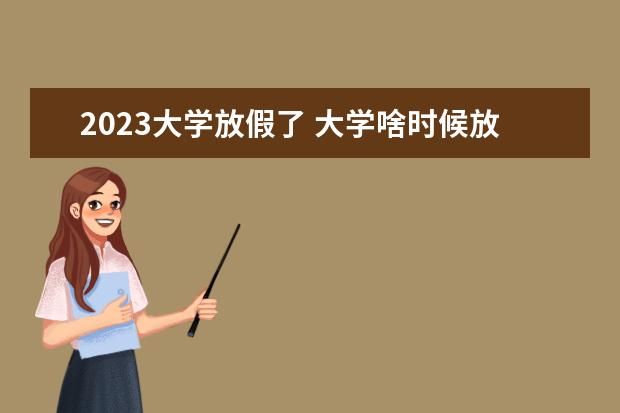 2023大学放假了 大学啥时候放暑假2023