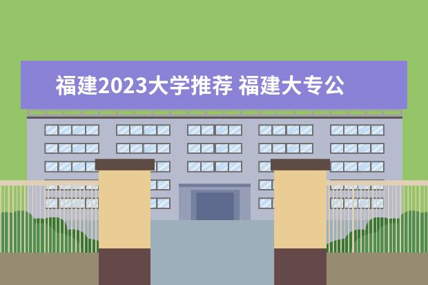 福建2023大学推荐 福建大专公办学校分数线2023