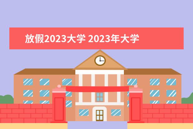 放假2023大学 2023年大学暑假放假时间