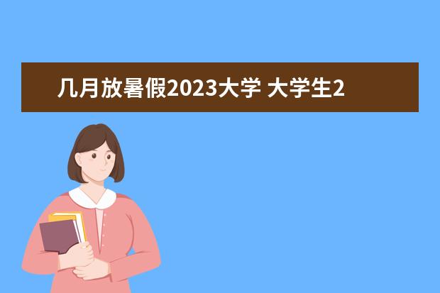 几月放暑假2023大学 大学生2023暑假放假时间