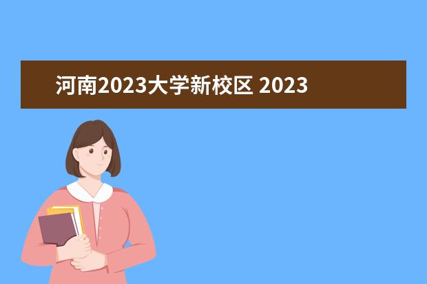 河南2023大学新校区 2023河南高校排名