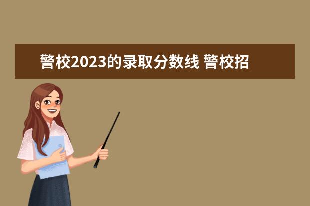 警校2023的录取分数线 警校招生2023分数线是多少