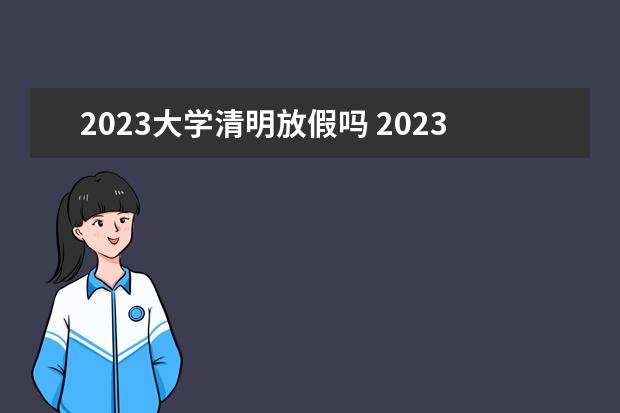 2023大学清明放假吗 2023年清明节学校放假时间表