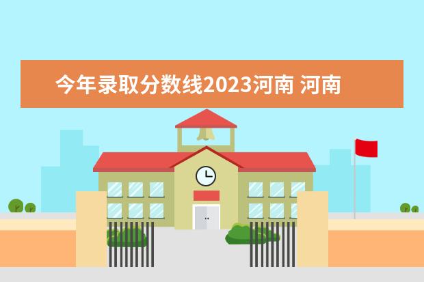 今年录取分数线2023河南 河南2023年高考分数线