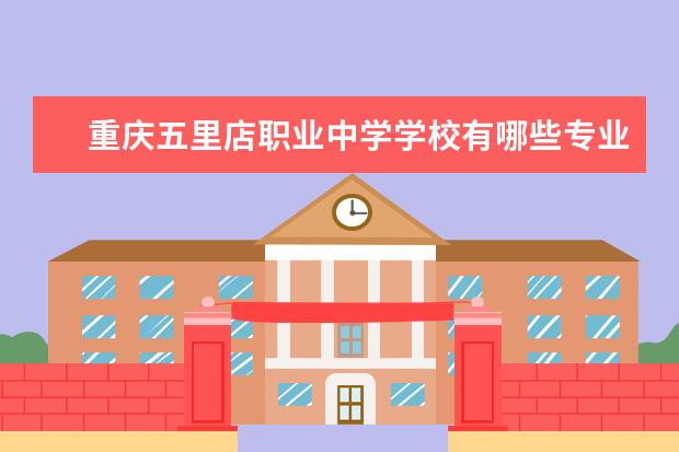 重庆五里店职业中学学校有哪些专业 学费怎么收