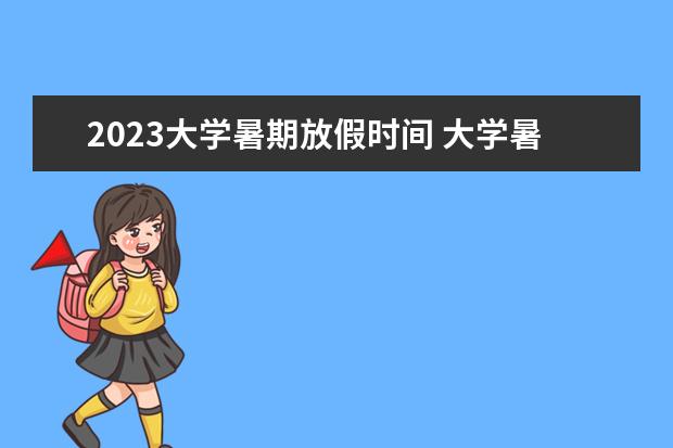 2023大学暑期放假时间 大学暑假放假时间2023年