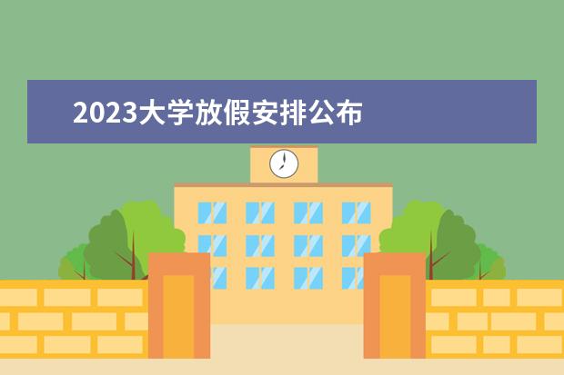 2023大学放假安排公布    其他信息：   <br/>