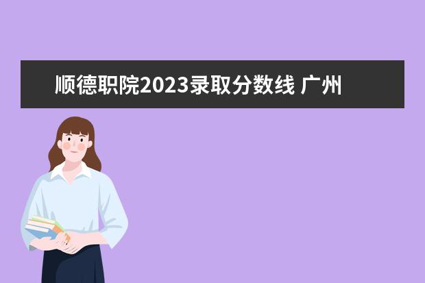 顺德职院2023录取分数线 广州南坐地铁到顺德职院怎么坐