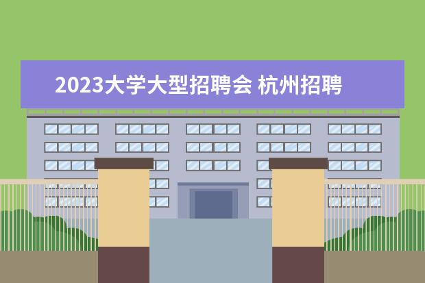 2023大学大型招聘会 杭州招聘会2023时间表