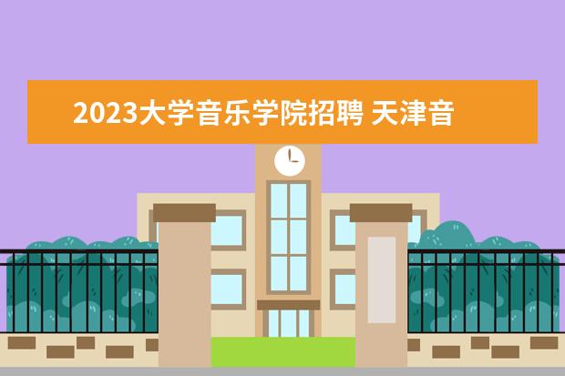 2023大学音乐学院招聘 天津音乐学院2023年音乐商务专业校考人数?
