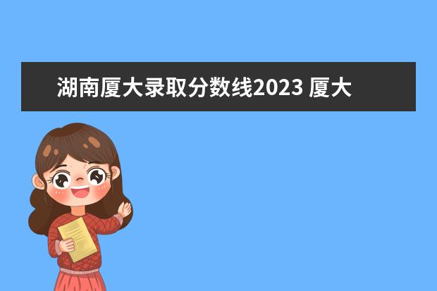 湖南厦大录取分数线2023 厦大分数线2023