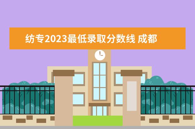 紡專2023最低錄取分數(shù)線 成都紡織高等專科學校單招2023錄取線