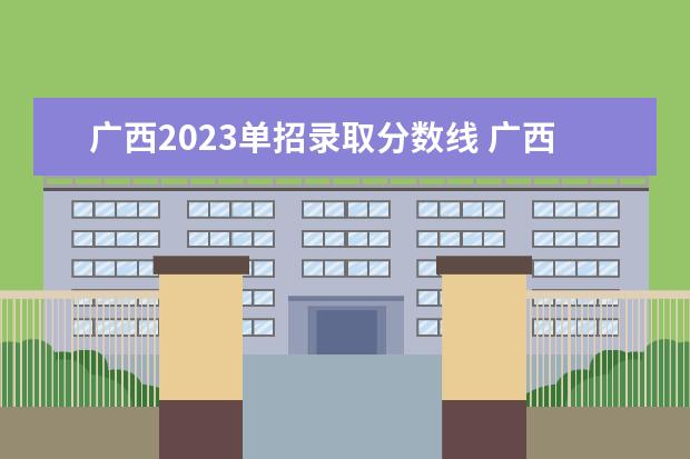 广西2023单招录取分数线 广西2023年单招学校分数线是多少?