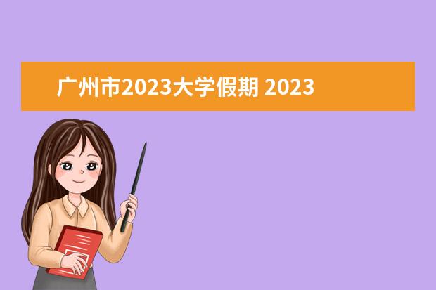 广州市2023大学假期 2023大学放假时间