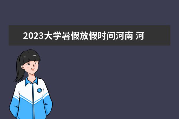 2023大学暑假放假时间河南 河南高校放假时间2023暑假