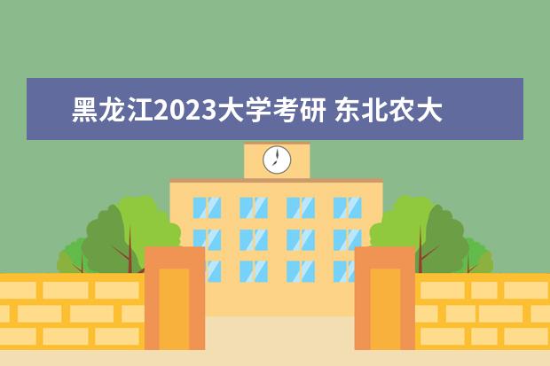 黑龙江2023大学考研 东北农大考研分数线2023