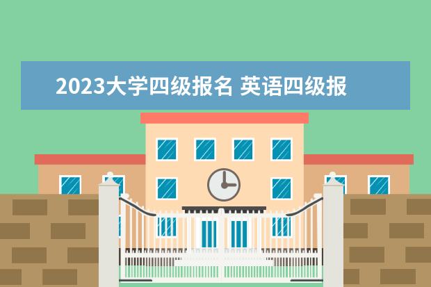 2023大学四级报名 英语四级报名时间2023