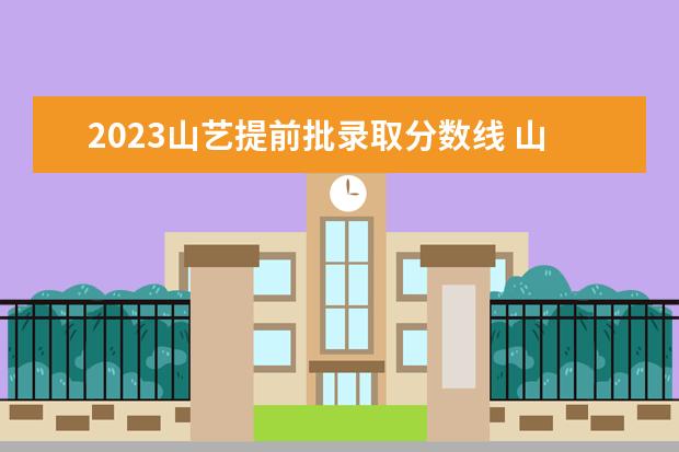 2023山艺提前批录取分数线 山艺提前批分数线