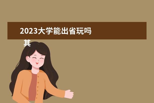 2023大学能出省玩吗 
  其他信息：
  <br/>