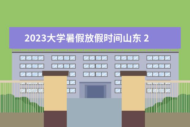 2023大学暑假放假时间山东 2023山东各大学暑假放假时间