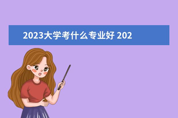 2023大學(xué)考什么專業(yè)好 2023年高考什么專業(yè)好