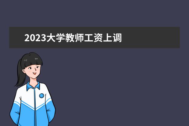 2023大学教师工资上调 
  法律主观：
  <br/>