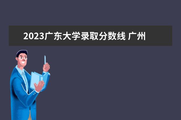 2023广东大学录取分数线 广州大学录取分数线2023