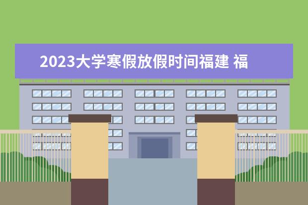 2023大学寒假放假时间福建 福州寒假放假时间2023