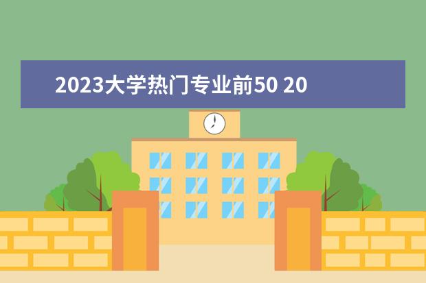 2023大学热门专业前50 2023十大热门专业
