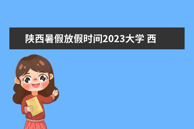 陕西暑假放假时间2023大学 西安高校暑假放假时间2023