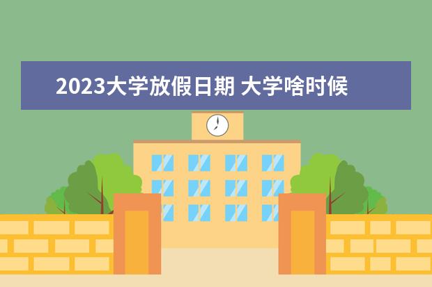 2023大学放假日期 大学啥时候放暑假2023