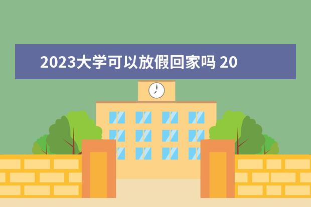 2023大学可以放假回家吗 2023大学生放暑假时间