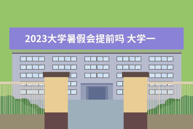 2023大学暑假会提前吗 大学一般啥时候放暑假2023