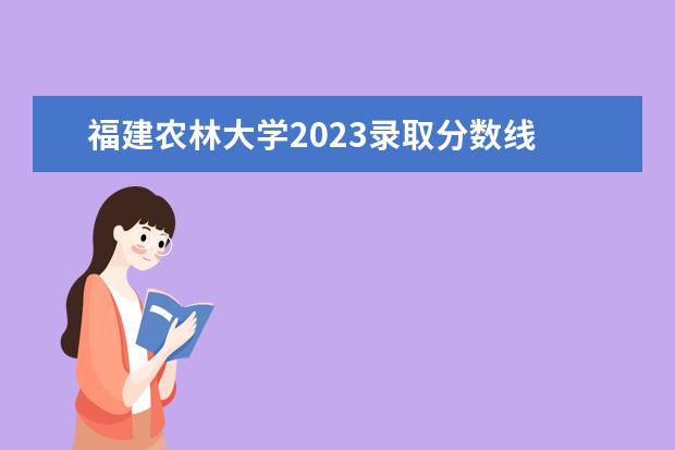 福建农林大学2023录取分数线 福建农林大学会计专硕分数线