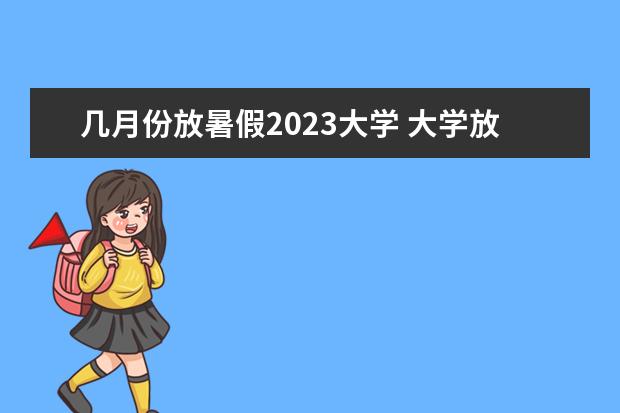 几月份放暑假2023大学 大学放假时间2023暑假时间