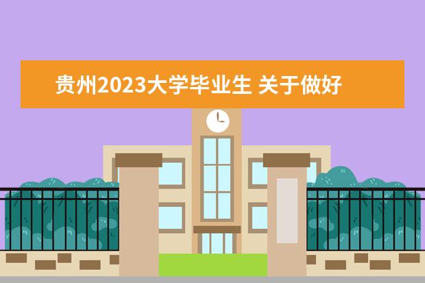 贵州2023大学毕业生 关于做好2023届贵州省普通高校毕业生就业创业工作的...
