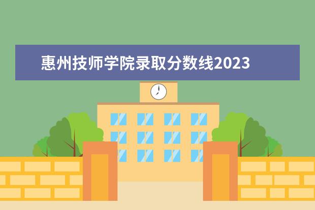 惠州技师学院录取分数线2023 惠州技师学院今年电工,汽修分数线多少