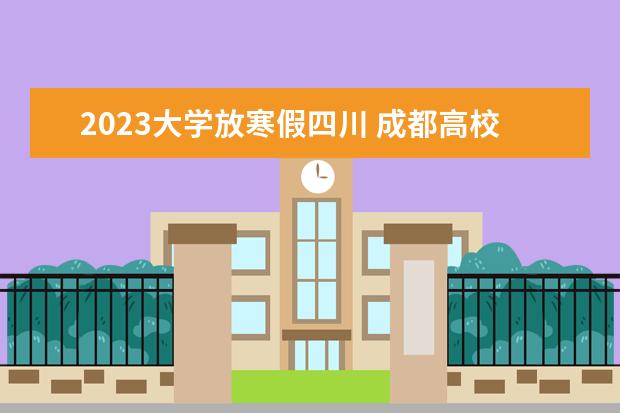 2023大学放寒假四川 成都高校放假时间2023寒假