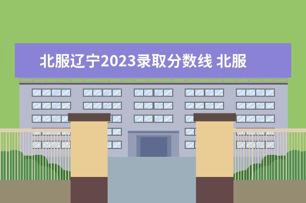 北服辽宁2023录取分数线 北服报名时间2023
